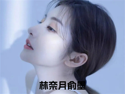 林奈月俞墨全文小说（林奈月俞墨）在线阅读无弹窗大结局_林奈月俞墨全文在线阅读无弹窗