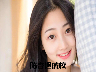 陈杏遥戚校全文(陈杏遥戚校)全文免费阅读无弹窗大结局_ 陈杏遥戚校全文免费阅读最新章节列表