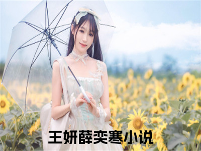 王妍薛奕寒（王妍薛奕寒全文在线阅读）-王妍薛奕寒(王妍薛奕寒)免费阅读无删减大结局（王妍薛奕寒）