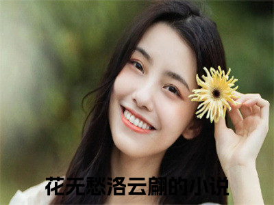 花无愁洛云翩（花无愁洛云翩)全文免费阅读无弹窗大结局_花无愁洛云翩（花无愁洛云翩）全文完整无删减版免费阅读（花无愁洛云翩）