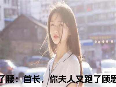 主人公叫军婚闪了腰：首长，你夫人又跑了顾思卿的小说哪里免费看军婚闪了腰：首长，你夫人又跑了顾思卿