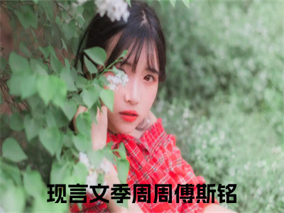 季周周傅斯铭（被赶出家门后，我闪婚财阀大佬）全文在线阅读无弹窗大结局_被赶出家门后，我闪婚财阀大佬全文无弹窗最新章节列表