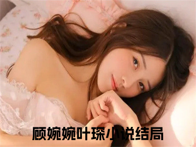 顾婉婉叶琛(顾婉婉叶琛)全文免费阅读_顾婉婉叶琛章节免费阅读-笔趣阁