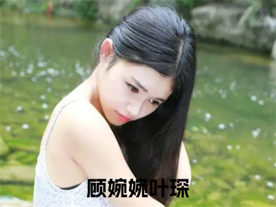 小说完整版顾婉婉叶琛大结局-顾婉婉叶琛是什么书《顾婉婉叶琛》