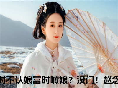 穷时不认娘富时喊娘？没门！赵念儿（穷时不认娘富时喊娘？没门！赵念儿）全文免费阅读无弹窗大结局_穷时不认娘富时喊娘？没门！赵念儿最新章节列表（穷时不认娘富时喊娘？没门！赵念儿）