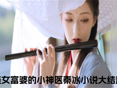 美女富婆的小神医秦冰近期热推小说-美女富婆的小神医秦冰小说精彩阅读