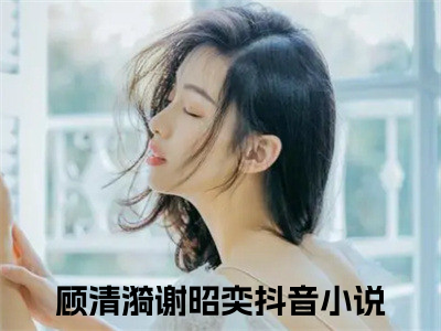 (抖音小说)顾清漪谢昭奕免费阅读顾清漪谢昭奕在线阅读大结局