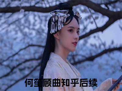 小说(何笙顾曲)全文免费阅读_(何笙顾曲)小说全文免费阅读