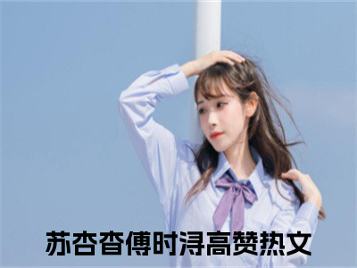 苏杏杳傅时浔小说（苏杏杳傅时浔）免费观看-苏杏杳傅时浔高质量小说推荐阅读