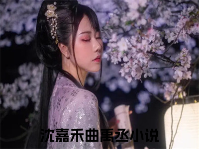 沈嘉禾曲禹丞(沈嘉禾曲禹丞)全文免费阅读无弹窗大结局_(沈嘉禾曲禹丞在线阅读)沈嘉禾曲禹丞最新章节列表笔趣阁（沈嘉禾曲禹丞）