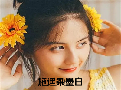 施遥梁墨白(施遥梁墨白)是什么小说-美文赏析《施遥梁墨白》施遥梁墨白抖音热文分享