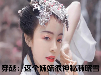 穿越：这个妹妹很神秘林晓雪精彩小说（穿越：这个妹妹很神秘林晓雪）阅读大结局 穿越：这个妹妹很神秘林晓雪免费版小说更新阅读_笔趣阁