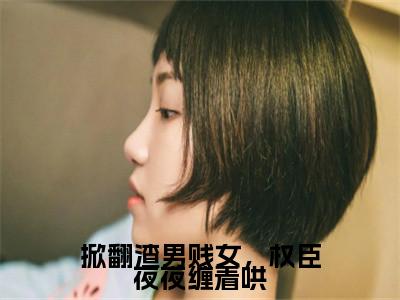 掀翻渣男贱女，权臣夜夜缠着哄(梁以绾沈无漾）小说全文免费读无弹窗大结局_掀翻渣男贱女，权臣夜夜缠着哄小说全文免费阅读最新章节列表笔趣阁（梁以绾沈无漾）