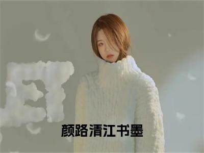 颜路清江书墨（颜路清江书墨）女生必看小说全集_颜路清江书墨（颜路清江书墨）全文免费阅读