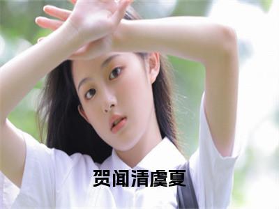 贺闻清虞夏抖音贺闻清虞夏小说阅读完结版-小说贺闻清虞夏全文免费阅读