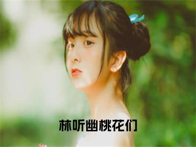 林听幽桃花们（桃花们林听幽）全文免费阅读无弹窗大结局_ (桃花们林听幽小说免费阅读)最新章节列表_笔趣阁