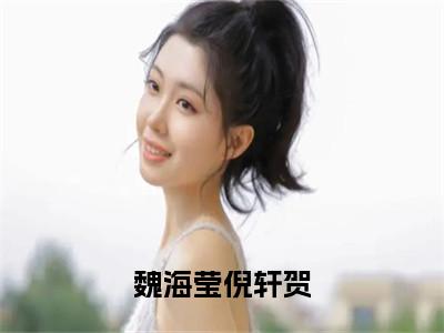 魏海莹倪轩贺倪轩贺魏海莹小说结局-魏海莹倪轩贺全文无弹窗阅读