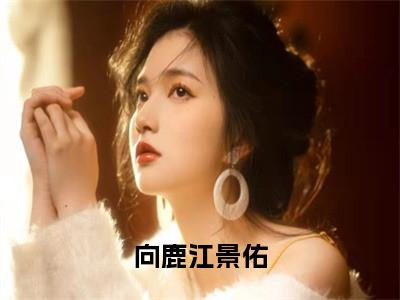 向鹿江景佑全文免费阅读无弹窗大结局_ (江景佑向鹿)向鹿江景佑热门章节在线阅读笔趣阁（江景佑向鹿）