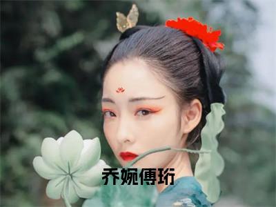 傅珩乔婉（乔婉傅珩）在哪免费看-小说（乔婉傅珩）傅珩乔婉全文最新章节免费阅读