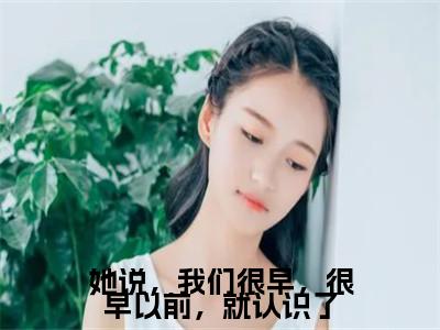 姜晏庭傅小小（她说，我们很早，很早以前，就认识了）全文免费阅读无弹窗大结局_她说，我们很早，很早以前，就认识了全文阅读_笔趣阁（姜晏庭傅小小）