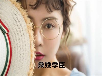 季臣桑娩正版小说最新章节在线阅读-桑娩季臣（季臣桑娩）全文无弹窗阅读