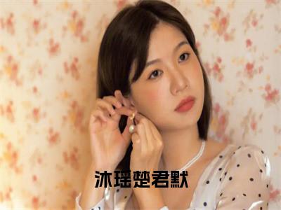 沐瑶楚君默(楚君默沐瑶)小说精彩免费内容_沐瑶楚君默（楚君默沐瑶）最新章节全文阅读大结局（沐瑶楚君默）