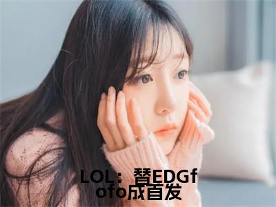 LOL：替EDGfofo成首发（苏晨小说）全文免费阅读无弹窗大结局_（苏晨）LOL：替EDGfofo成首发小说最新章节列表_笔趣阁（苏晨）