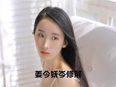 姜今妩岑修宸（岑修宸姜今妩精彩美文）免费阅读-小说岑修宸姜今妩最后结局如何