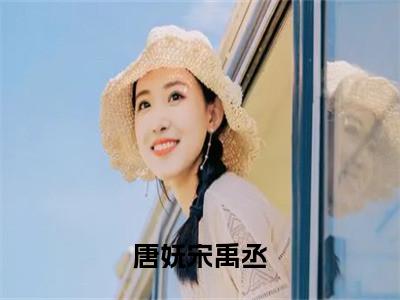 唐妩宋禹丞（宋禹丞唐妩）小说免费阅读-唐妩宋禹丞（宋禹丞唐妩）已完结全集大结局小说