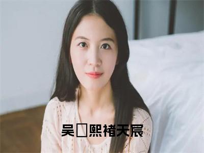 褚天宸吴婼熙小说（吴婼熙褚天宸）全文免费阅读无弹窗大结局_吴婼熙褚天宸最新章节列表_笔趣阁（褚天宸吴婼熙）