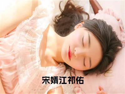 江祁佑宋婧全文免费阅读无弹窗大结局_(江祁佑宋婧)最新章节列表笔趣阁（宋婧江祁佑）