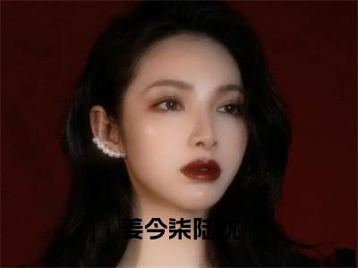 姜今柒陆忱（陆忱姜今柒全章节完整版）免费阅读-姜今柒陆忱全文无删减阅读