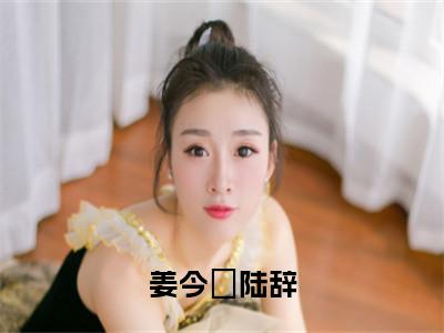 陆辞姜今妧（陆辞姜今妧）全文免费阅读无弹窗_姜今妧陆辞全文免费阅读最新章节大结局_