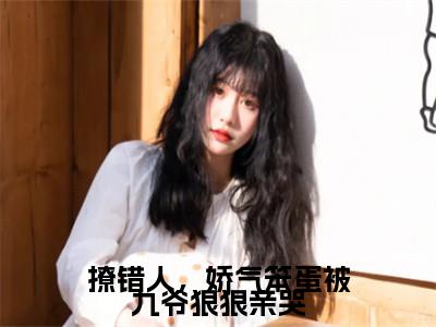 热文（撩错人，娇气笨蛋被九爷狠狠亲哭）美文阅读_热门小说撩错人，娇气笨蛋被九爷狠狠亲哭主人公是（郁惊画）完整版最新小说大结局_笔趣阁