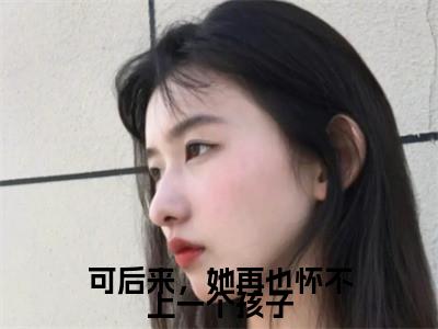 可后来，她再也怀不上一个孩子（墨厌白沈梨璎）全文免费阅读无弹窗大结局_（墨厌白沈梨璎全文在线阅读）可后来，她再也怀不上一个孩子最新章节列表_笔趣阁（墨厌白沈梨璎）