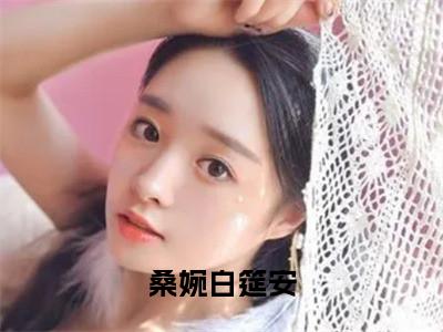 全章节完整《桑婉白筵安》全文阅读《白筵安桑婉》