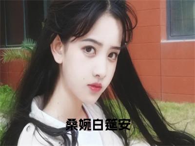 桑婉白筵安小说（白筵安桑婉）全文在线阅读免费大结局_桑婉白筵安小说最新章节列表_笔趣阁（白筵安桑婉）