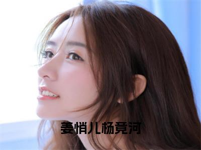 姜悄儿杨竟河（杨竟河姜悄儿）小说小说全集 杨竟河姜悄儿无删减在线阅读