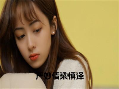 严妙倩梁慎泽（梁慎泽严妙倩）小红书热荐小说-严妙倩梁慎泽女生爱看的小说全集资源