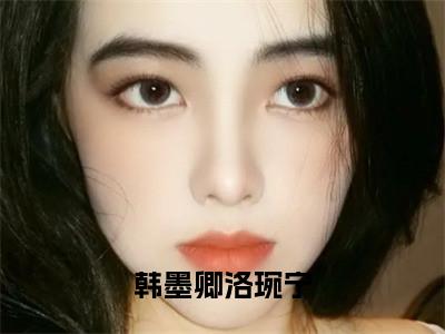 韩墨卿洛琬宁全文免费阅读大结局_韩墨卿洛琬宁（洛琬宁韩墨卿）最新章节列表