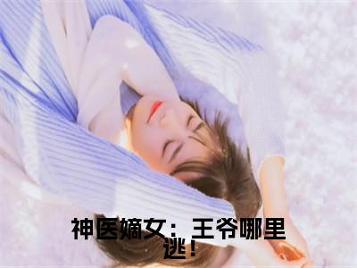 箬雨南宫甫（神医嫡女：王爷哪里逃！）在线阅读小说全文无删减-神医嫡女：王爷哪里逃！小说大结局