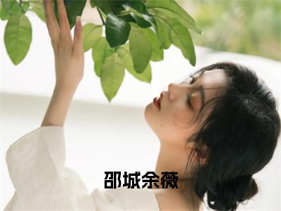 邵城余薇 余薇邵城小说（余薇邵城）全文免费阅读无弹窗大结局_余薇邵城小说最新章节列表_笔趣阁