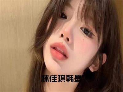 热门小说已完结韩墨林佳琪小说无弹窗大结局_韩墨林佳琪林佳琪韩墨全文阅读大结局