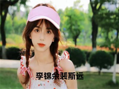 李锦余裴斯远(裴斯远李锦余）小说全文免费裴斯远李锦余无弹窗大结局_（裴斯远李锦余）李锦余裴斯远全文免费江洛洛顾瑾川读最新章节列表笔趣阁（裴斯远李锦余）