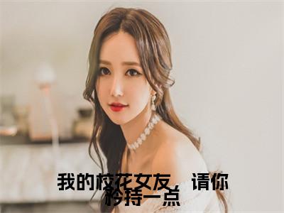 我的校花女友，请你矜持一点 林立小说（林立）全文免费阅读无弹窗大结局_林立小说最新章节列表_笔趣阁