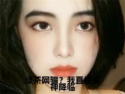 （绿茶网骗？我直接美神降临）全文免费阅读无弹窗大结局_（溪挽阅读无弹窗）绿茶网骗？我直接美神降临最新章节列表_笔趣阁