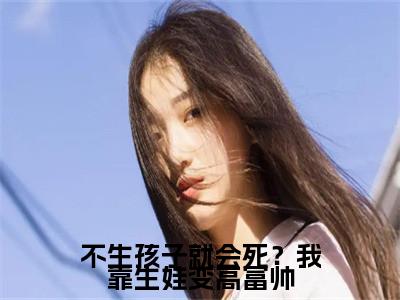 不生孩子就会死？我靠生娃变高富帅全文（陆浩然柯瑾瑶免费小说-完整版-不生孩子就会死？我靠生娃变高富帅在线赏析）最新章节已更新版