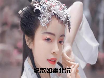 纪歆如霍北沉(霍北沉纪歆如)全文免费读无弹窗大结局_纪歆如霍北沉免费阅读全文大结局最新章节列表_笔趣阁