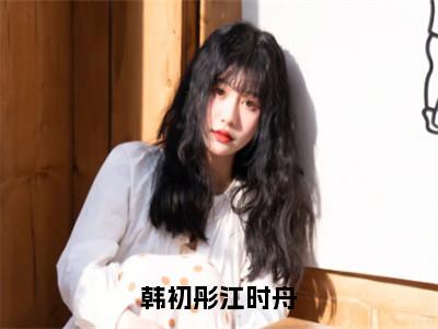 韩初彤江时舟（江时舟韩初彤）全文免费阅读无弹窗_韩初彤江时舟（江时舟韩初彤小说完整版）最新章节列表