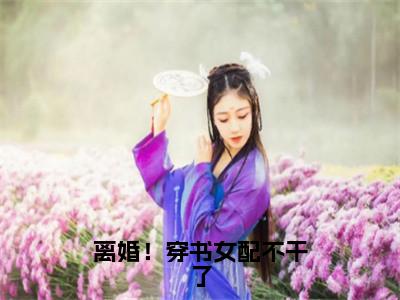 戚雯雯席天（离婚！穿书女配不干了）小说全文无删减版完整版_ 戚雯雯席天最新章节列表_笔趣阁